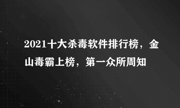 2021十大杀毒软件排行榜，金山毒霸上榜，第一众所周知