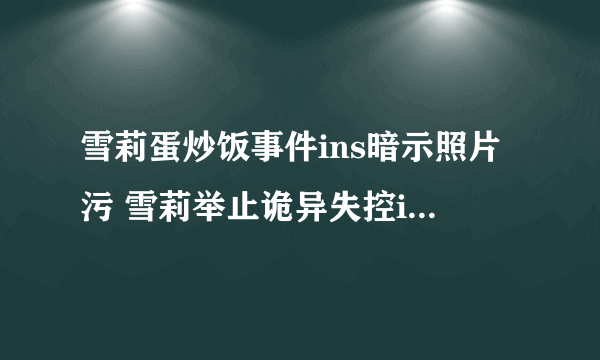 雪莉蛋炒饭事件ins暗示照片污 雪莉举止诡异失控ins图密恐慎入