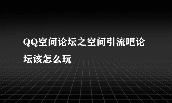 QQ空间论坛之空间引流吧论坛该怎么玩