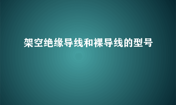 架空绝缘导线和裸导线的型号