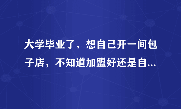 大学毕业了，想自己开一间包子店，不知道加盟好还是自己做好？