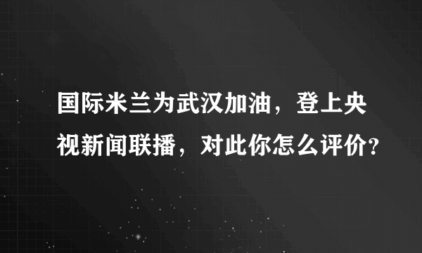 国际米兰为武汉加油，登上央视新闻联播，对此你怎么评价？