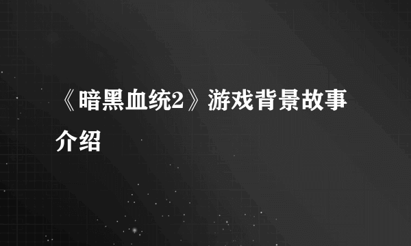 《暗黑血统2》游戏背景故事介绍