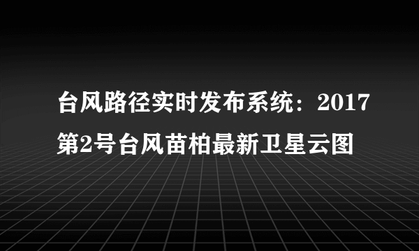 台风路径实时发布系统：2017第2号台风苗柏最新卫星云图