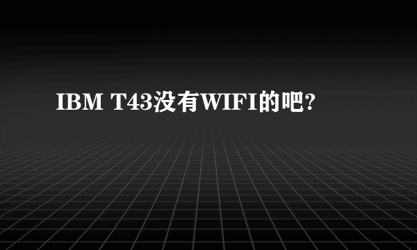 IBM T43没有WIFI的吧?