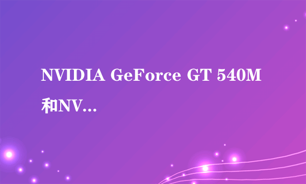 NVIDIA GeForce GT 540M和NVIDIA GeForce GT 640M 有什么不同 性能那个更强?