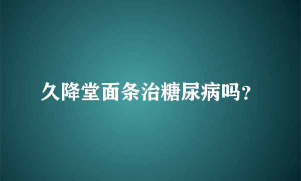 久降堂面条治糖尿病吗？