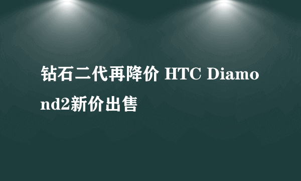 钻石二代再降价 HTC Diamond2新价出售