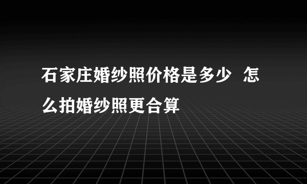 石家庄婚纱照价格是多少  怎么拍婚纱照更合算