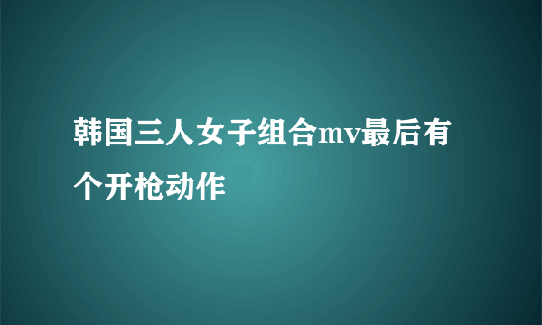 韩国三人女子组合mv最后有个开枪动作