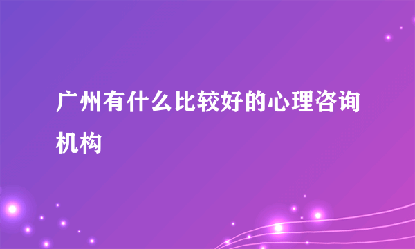 广州有什么比较好的心理咨询机构