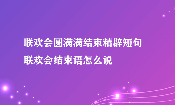 联欢会圆满满结束精辟短句 联欢会结束语怎么说