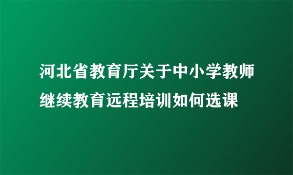 河北省教育厅关于中小学教师继续教育远程培训如何选课