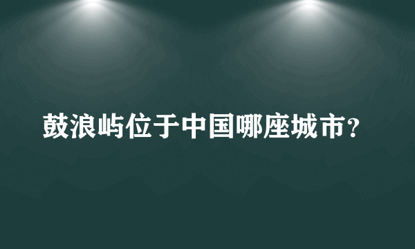 鼓浪屿位于中国哪座城市？