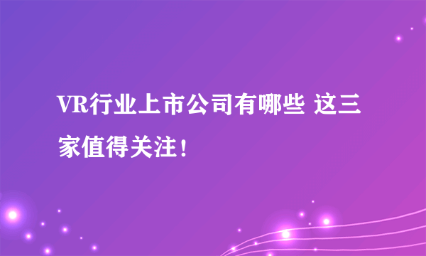 VR行业上市公司有哪些 这三家值得关注！