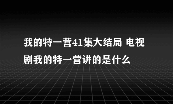 我的特一营41集大结局 电视剧我的特一营讲的是什么