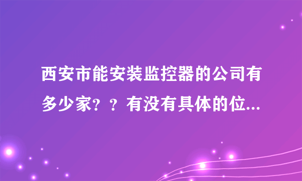 西安市能安装监控器的公司有多少家？？有没有具体的位置和联系方式？谁能告诉我？谢谢