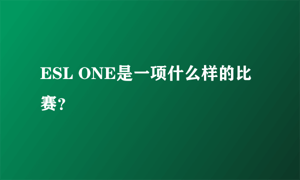 ESL ONE是一项什么样的比赛？