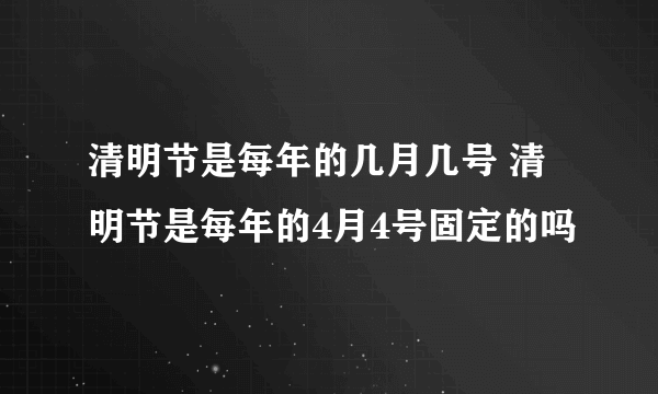 清明节是每年的几月几号 清明节是每年的4月4号固定的吗