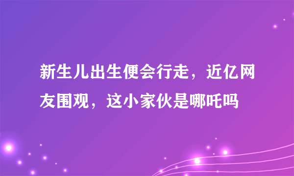 新生儿出生便会行走，近亿网友围观，这小家伙是哪吒吗