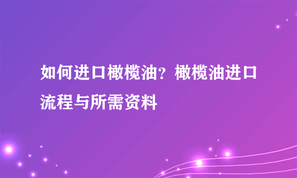 如何进口橄榄油？橄榄油进口流程与所需资料