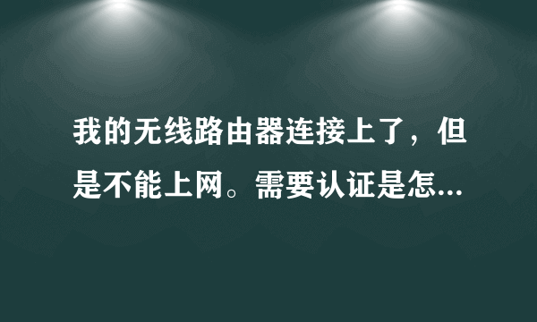 我的无线路由器连接上了，但是不能上网。需要认证是怎么回事？