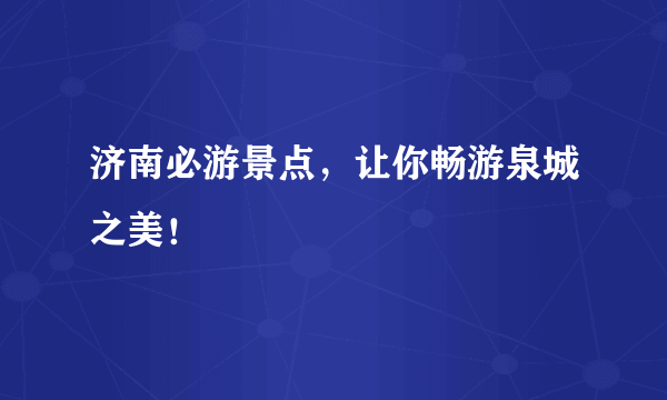 济南必游景点，让你畅游泉城之美！