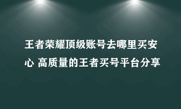 王者荣耀顶级账号去哪里买安心 高质量的王者买号平台分享