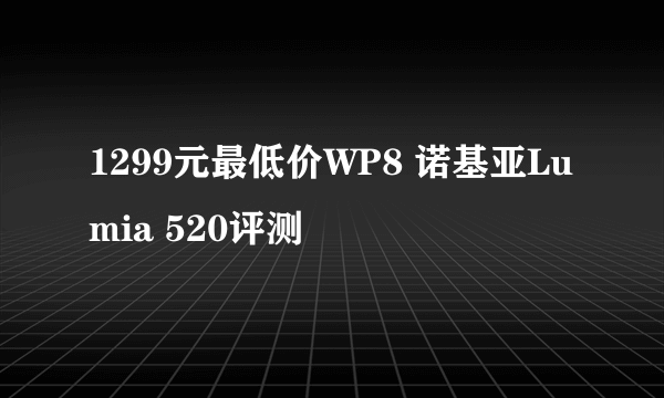 1299元最低价WP8 诺基亚Lumia 520评测