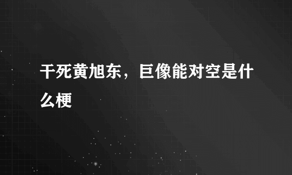 干死黄旭东，巨像能对空是什么梗