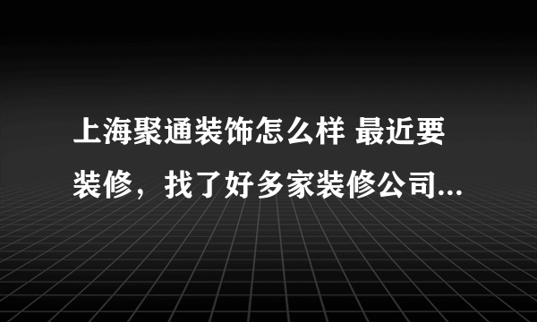 上海聚通装饰怎么样 最近要装修，找了好多家装修公司。想问一下，上海聚通装饰怎么样。