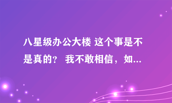 八星级办公大楼 这个事是不是真的？ 我不敢相信，如果是真，作为一个人，我应该至少把这个贴子发下去