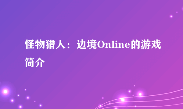 怪物猎人：边境Online的游戏简介