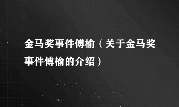 金马奖事件傅榆（关于金马奖事件傅榆的介绍）