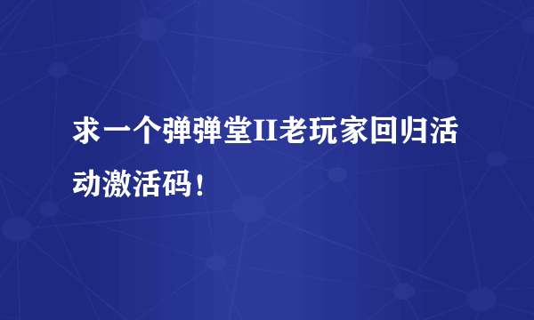 求一个弹弹堂II老玩家回归活动激活码！