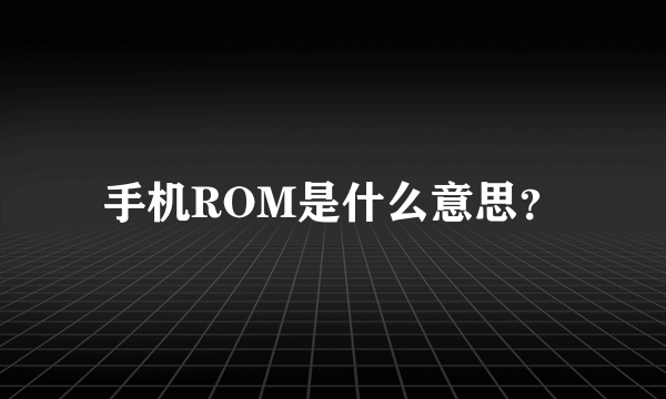 手机ROM是什么意思？