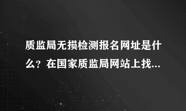 质监局无损检测报名网址是什么？在国家质监局网站上找不到入口啊