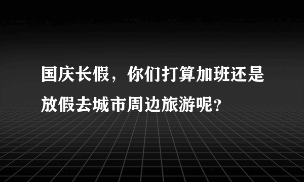 国庆长假，你们打算加班还是放假去城市周边旅游呢？