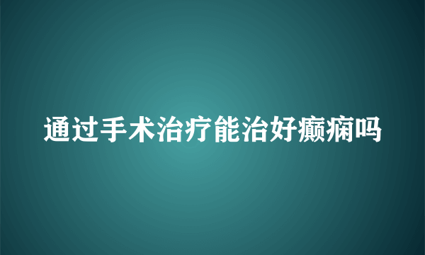 通过手术治疗能治好癫痫吗