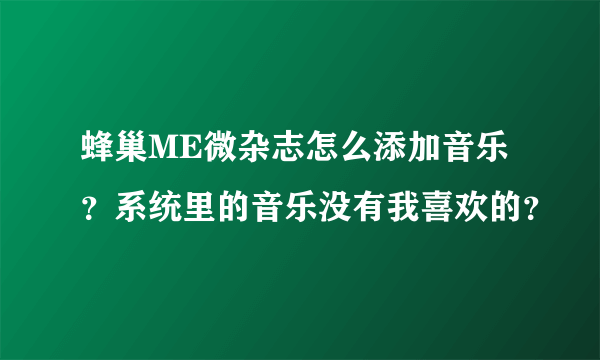 蜂巢ME微杂志怎么添加音乐？系统里的音乐没有我喜欢的？