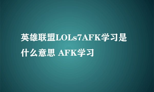 英雄联盟LOLs7AFK学习是什么意思 AFK学习