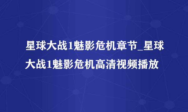 星球大战1魅影危机章节_星球大战1魅影危机高清视频播放