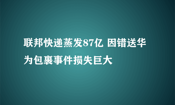 联邦快递蒸发87亿 因错送华为包裹事件损失巨大