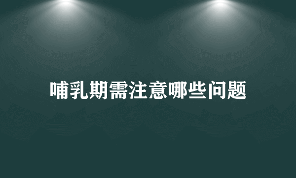 哺乳期需注意哪些问题