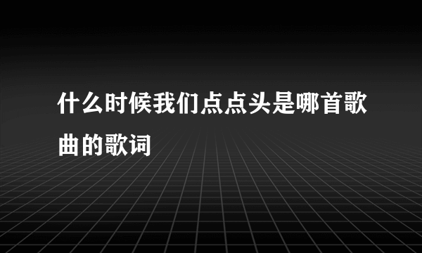 什么时候我们点点头是哪首歌曲的歌词