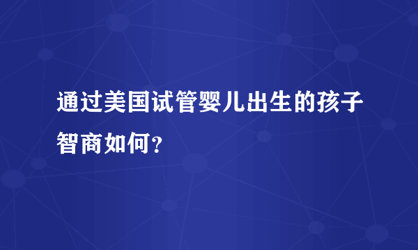 通过美国试管婴儿出生的孩子智商如何？