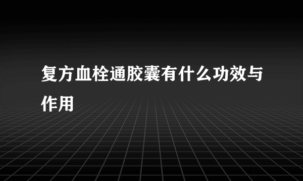 复方血栓通胶囊有什么功效与作用