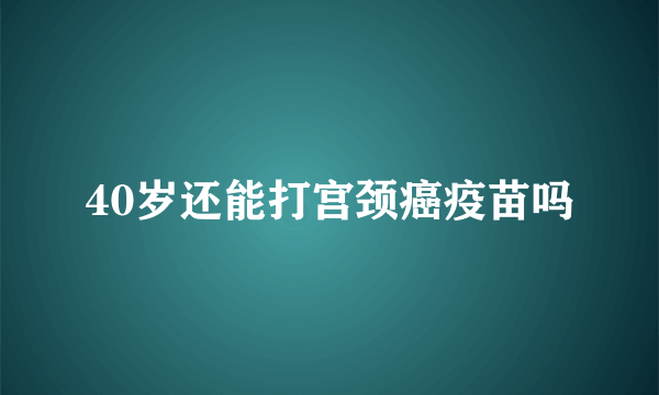 40岁还能打宫颈癌疫苗吗