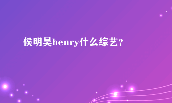 侯明昊henry什么综艺？