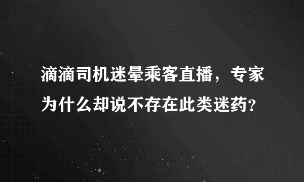 滴滴司机迷晕乘客直播，专家为什么却说不存在此类迷药？